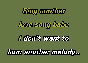 Sing another

love song babe

I don't want to

hum another melody. .