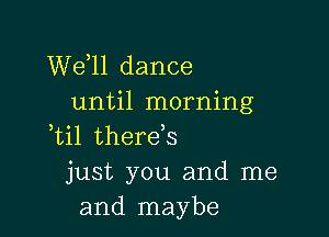 W611 dance
until morning

,til therds
just you and me
and maybe