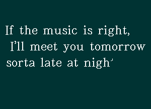 If the music is right,
F11 meet you tomorrow

sorta late at nigh)