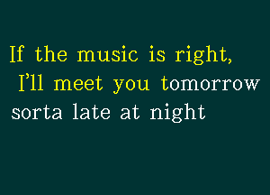 If the music is right,
F11 meet you tomorrow

sorta late at night