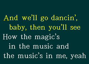 And Well go dancinh
baby, then you,ll see
HOW the magicts
in the music and
the musicts in me, yeah