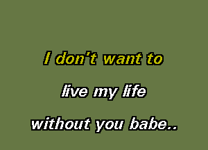 I don't want to

live my life

without you babe..