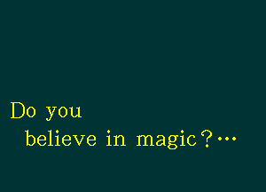 Do you
believe in magic?m