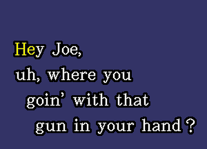 Hey Joe,
uh, where you

goin with that

gun in your hand ?