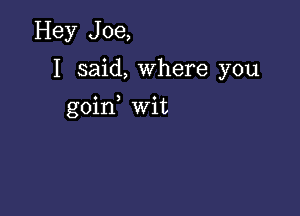 Hey Joe,
I said, Where you

goin wit