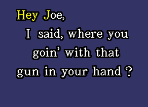 Hey Joe,
I said, Where you

goin with that

gun in your hand ?