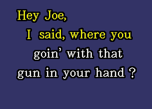 Hey Joe,
I said, Where you

goin with that

gun in your hand ?