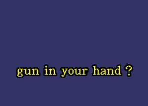 gun in your hand ?