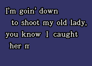 Fm goin down

to shoot my old lady,
you know I caught
her nr