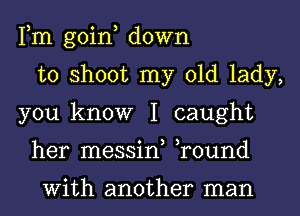 Fm goin, down
to shoot my old lady,
you know I caught
her messin, ,round

With another man