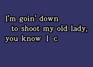 Fm goin down
to shoot my old lady,

you know I c