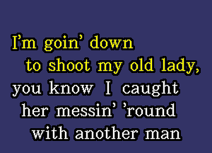 Fm goin, down
to shoot my old lady,
you know I caught
her messin, ,round
With another man