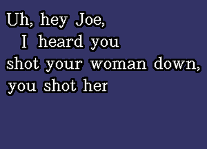 Uh, hey Joe,
I heard you
shot your woman down,

you shot her