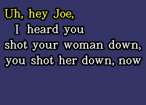 Uh, hey Joe,
I heard you
shot your woman down,

you shot her down, now