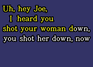 Uh, hey Joe,
I heard you
shot your woman down,

you shot her down, now