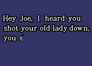 Hey Joe, I heard you
shot your old lady down,

you s