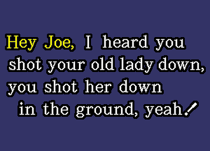 Hey Joe, I heard you
shot your old lady down,

you shot her down
in the ground, yeahx'