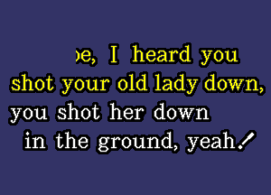 )e, I heard you
shot your old lady down,

you shot her down
in the ground, yeahx'