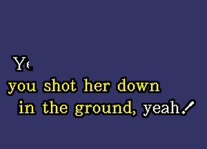 Yr

you shot her down
in the ground, yeahx'