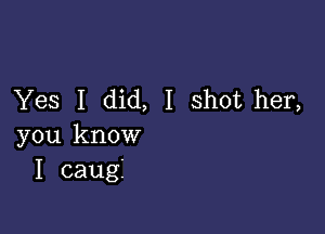 Yes I did, I shot her,

you know
I caugi