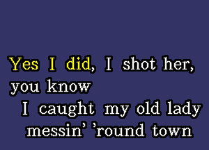 Yes I did, I shot her,

you know
I caught my old lady
messin ,round town