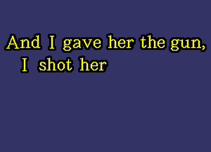 And I gave her the gun,
I shot her