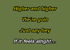 Higher and higher
We 're gain

Just say hey

If it feels alright...