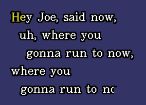 Hey Joe, said now,

uh, where you

gonna run to now,
Where you
gonna run to n(