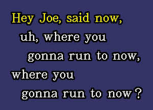 Hey Joe, said now,

uh, where you

gonna run to now,
Where you

gonna run to now?