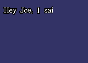 Hey Joe, I sai