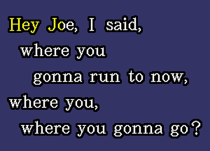 Hey Joe, I said,
where you
gonna run to now,
Where you,

Where you gonna go?