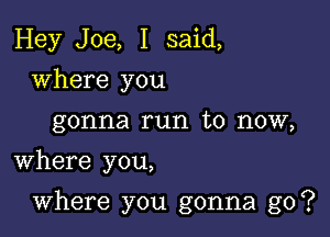 Hey Joe, I said,
where you
gonna run to now,
Where you,

Where you gonna go?