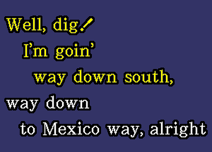 Well, digx'
Fm goin

way down south,
way down

to Mexico way, alright