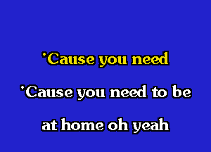 'Cause you need

'Cause you need to be

at home oh yeah