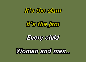 It's the slam

It's the jam

Every child

Woman and man..