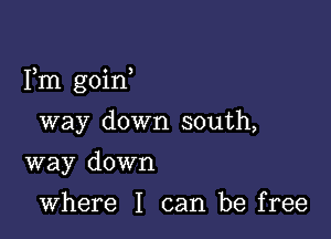 Fm goin

way down south,
way down

where I can be free