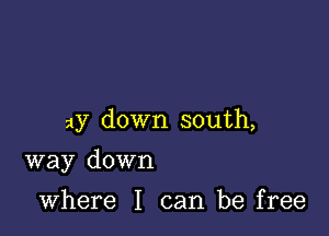 ay down south,

way down

where I can be free