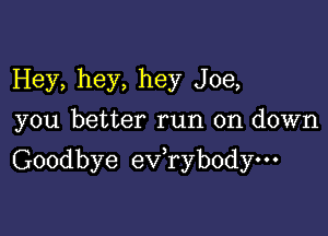 Hey, hey, hey Joe,
you better run on down

Goodbye ev,ryb0dyo-'