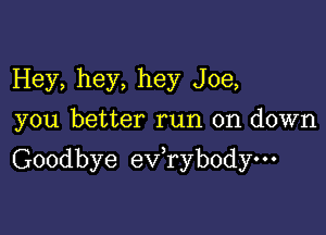 Hey, hey, hey Joe,
you better run on down

Goodbye ev,ryb0dyo-'