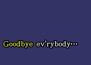 Goodbye ev,ryb0dym