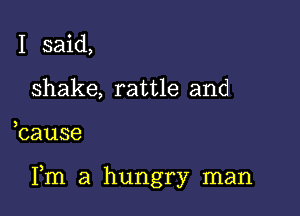 I said,
shake, rattle and

bause

Fm a hungry man