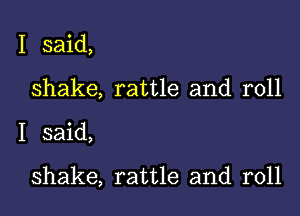 I said,
shake, rattle and roll

I said,

shake, rattle and roll