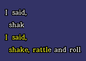 I said,

shak

I said,

shake, rattle and roll