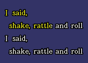 I said,
shake, rattle and roll

I said,

shake, rattle and roll