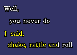 Well,

you never do

I said,

shake, rattle and roll