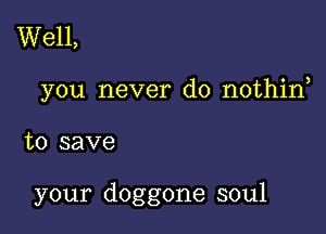 Well,

you never do nothirf

to save

your doggone soul