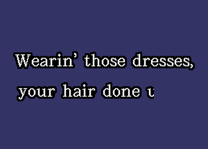 Weariw those dresses,

your hair done L