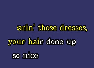 aarin, those dresses,

your hair done up

so nice