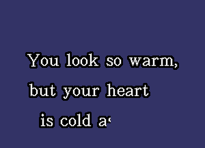 You look so warm,

but your heart

is cold 8v