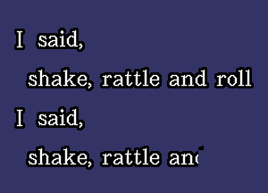 I said,
shake, rattle and roll

I said,

shake, rattle ant